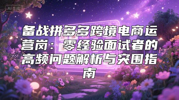 备战拼多多跨境电商运营岗：零经验面试者的高频问题解析与突围指南