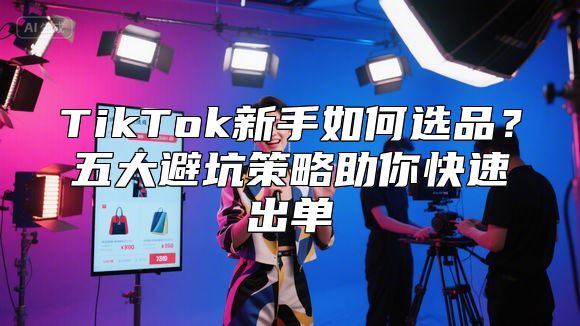 TikTok新手如何选品？五大避坑策略助你快速出单