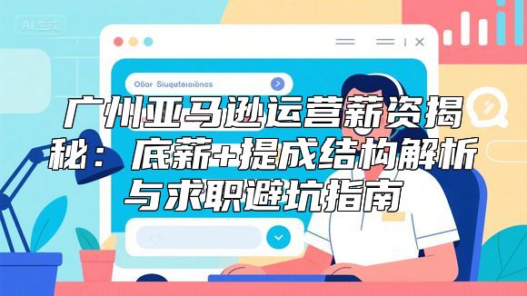 广州亚马逊运营薪资揭秘：底薪+提成结构解析与求职避坑指南
