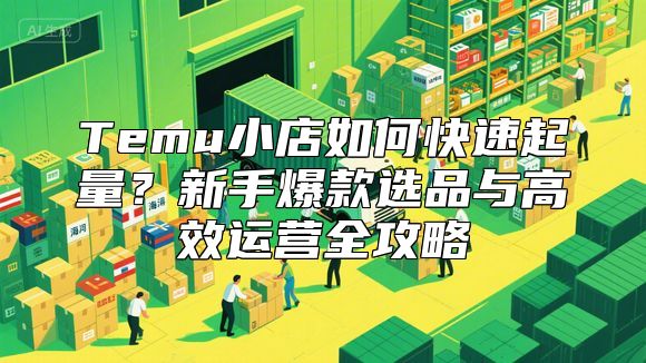 Temu小店如何快速起量？新手爆款选品与高效运营全攻略