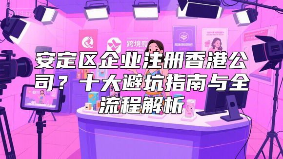安定区企业注册香港公司？十大避坑指南与全流程解析