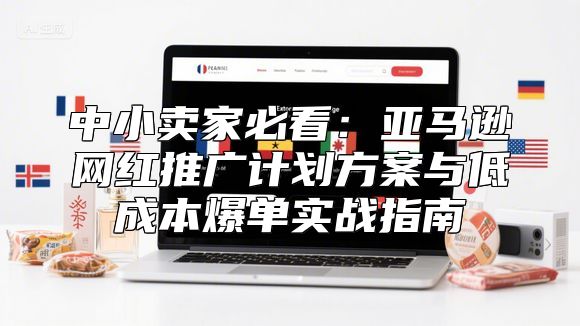中小卖家必看：亚马逊网红推广计划方案与低成本爆单实战指南