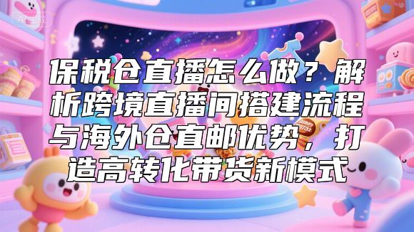 保税仓直播怎么做？解析跨境直播间搭建流程与海外仓直邮优势，打造高转化带货新模式