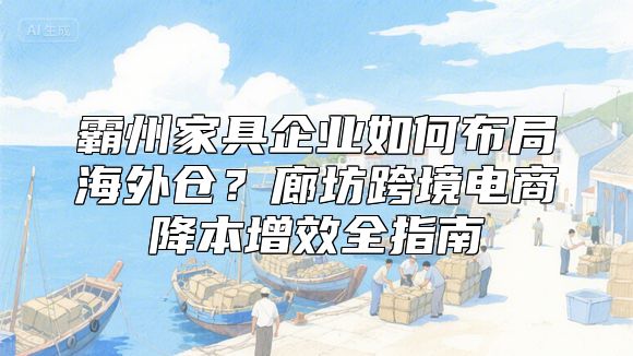 霸州家具企业如何布局海外仓？廊坊跨境电商降本增效全指南