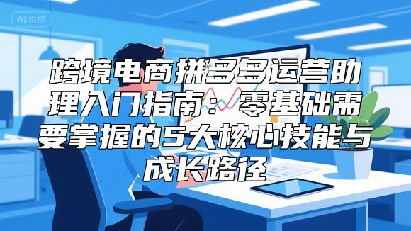 跨境电商拼多多运营助理入门指南：零基础需要掌握的5大核心技能与成长路径