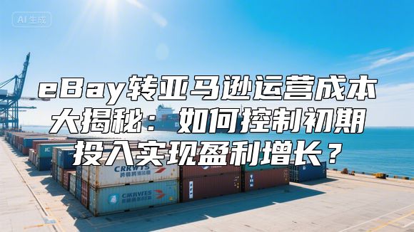 eBay转亚马逊运营成本大揭秘：如何控制初期投入实现盈利增长？