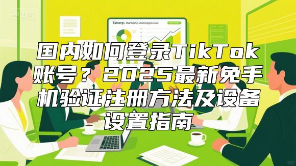 国内如何登录TikTok账号？2025最新免手机验证注册方法及设备设置指南