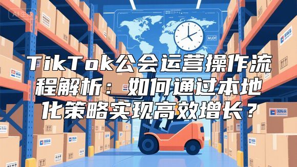 TikTok公会运营操作流程解析：如何通过本地化策略实现高效增长？