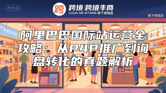 阿里巴巴国际站运营全攻略：从P4P推广到询盘转化的真题解析