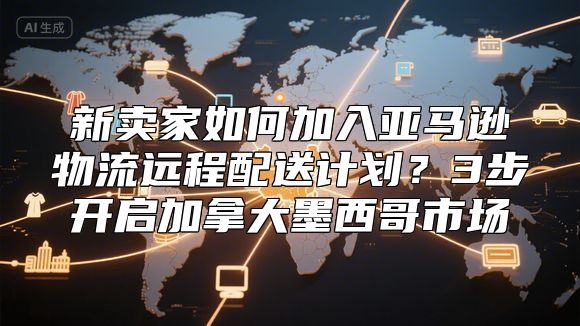 新卖家如何加入亚马逊物流远程配送计划？3步开启加拿大墨西哥市场