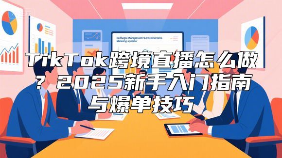 TikTok跨境直播怎么做？2025新手入门指南与爆单技巧