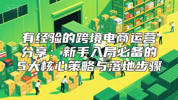 有经验的跨境电商运营分享：新手入局必备的5大核心策略与落地步骤