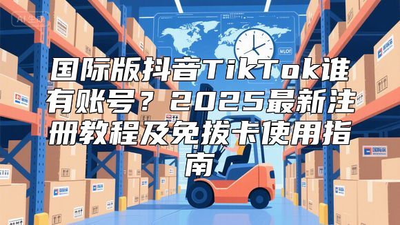 国际版抖音TikTok谁有账号？2025最新注册教程及免拔卡使用指南