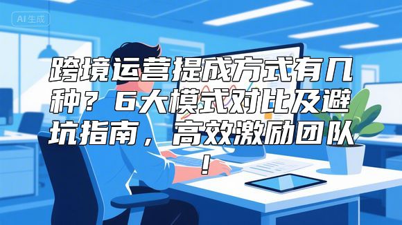 跨境运营提成方式有几种？6大模式对比及避坑指南，高效激励团队！