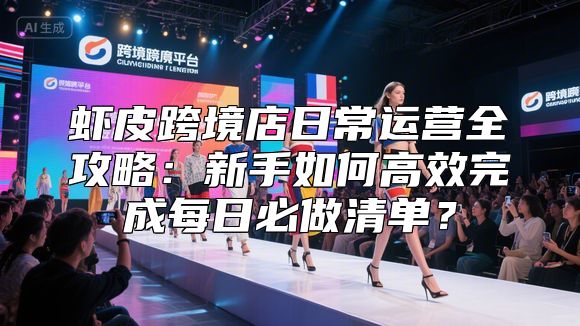 虾皮跨境店日常运营全攻略：新手如何高效完成每日必做清单？