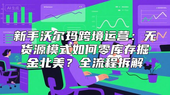 新手沃尔玛跨境运营：无货源模式如何零库存掘金北美？全流程拆解