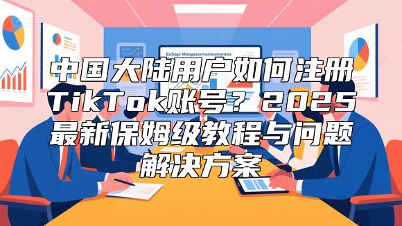 中国大陆用户如何注册TikTok账号？2025最新保姆级教程与问题解决方案