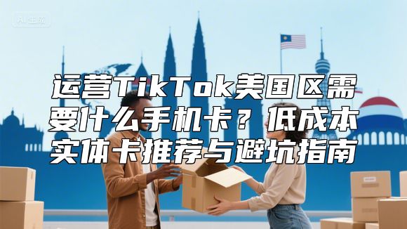 运营TikTok美国区需要什么手机卡？低成本实体卡推荐与避坑指南