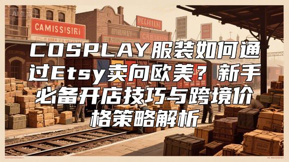 COSPLAY服装如何通过Etsy卖向欧美？新手必备开店技巧与跨境价格策略解析
