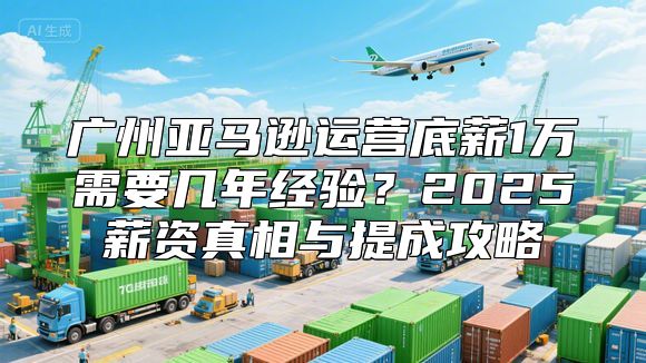 广州亚马逊运营底薪1万需要几年经验？2025薪资真相与提成攻略