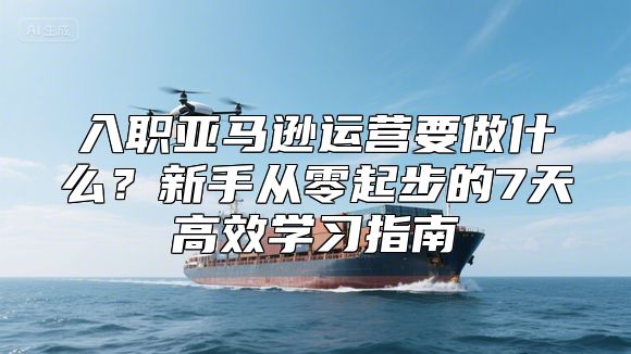入职亚马逊运营要做什么？新手从零起步的7天高效学习指南
