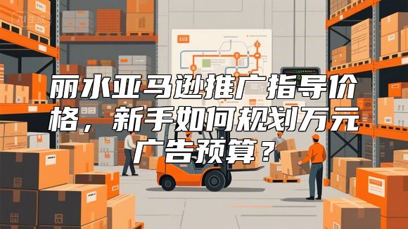 丽水亚马逊推广指导价格，新手如何规划万元广告预算？