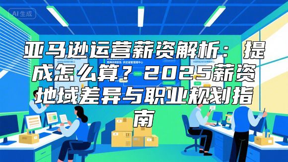亚马逊运营薪资解析：提成怎么算？2025薪资地域差异与职业规划指南