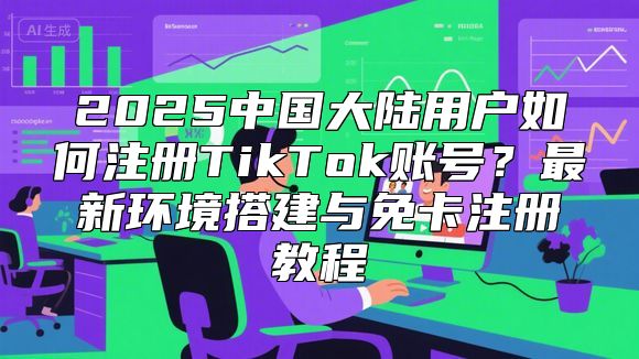 2025中国大陆用户如何注册TikTok账号？最新环境搭建与免卡注册教程
