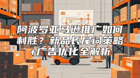 阿波罗亚马逊推广如何制胜？新品长尾词策略+广告优化全解析