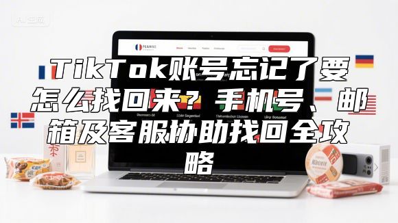 TikTok账号忘记了要怎么找回来？手机号、邮箱及客服协助找回全攻略