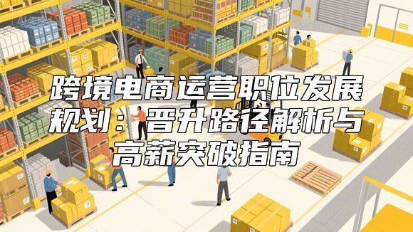 跨境电商运营职位发展规划：晋升路径解析与高薪突破指南