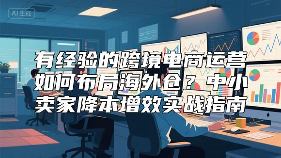 有经验的跨境电商运营如何布局海外仓？中小卖家降本增效实战指南