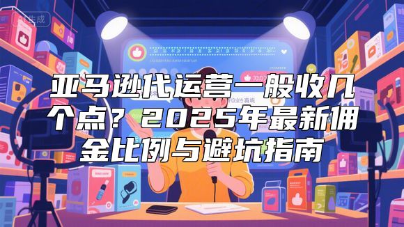 亚马逊代运营一般收几个点？2025年最新佣金比例与避坑指南