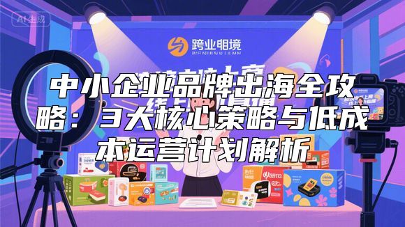 中小企业品牌出海全攻略：3大核心策略与低成本运营计划解析