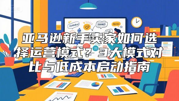 亚马逊新手卖家如何选择运营模式？3大模式对比与低成本启动指南
