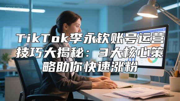 TikTok李永钦账号运营技巧大揭秘：3大核心策略助你快速涨粉