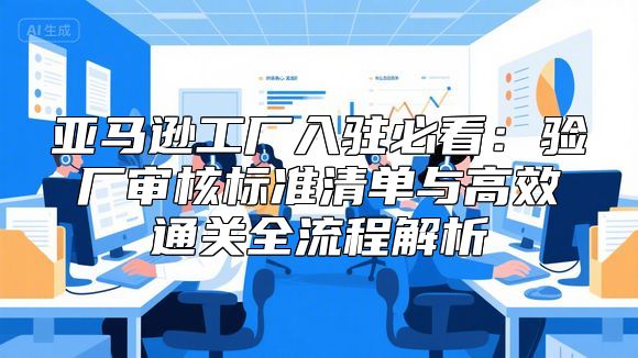 亚马逊工厂入驻必看：验厂审核标准清单与高效通关全流程解析