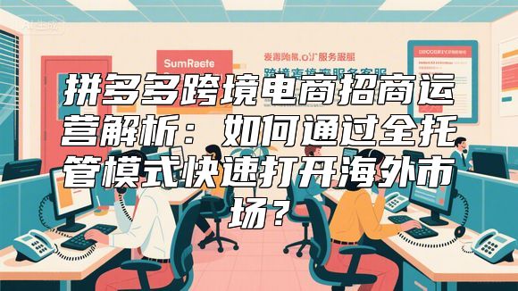 拼多多跨境电商招商运营解析：如何通过全托管模式快速打开海外市场？