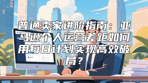 普通卖家进阶指南：亚马逊个人运营差距如何用每日计划实现高效破局？