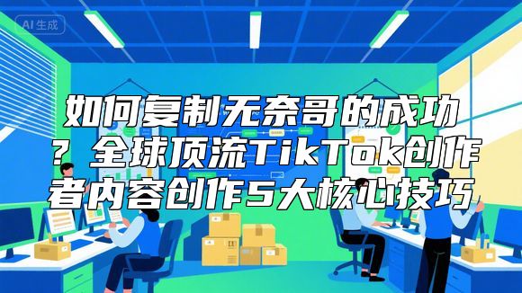 如何复制无奈哥的成功？全球顶流TikTok创作者内容创作5大核心技巧