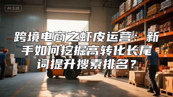 跨境电商之虾皮运营：新手如何挖掘高转化长尾词提升搜索排名？