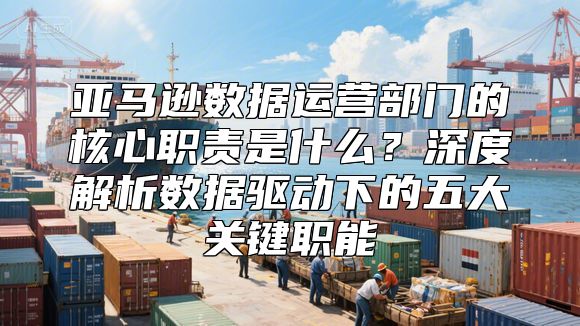 亚马逊数据运营部门的核心职责是什么？深度解析数据驱动下的五大关键职能
