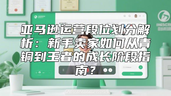 亚马逊运营段位划分解析：新手卖家如何从青铜到王者的成长阶段指南？