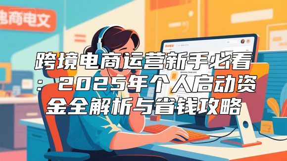 跨境电商运营新手必看：2025年个人启动资金全解析与省钱攻略