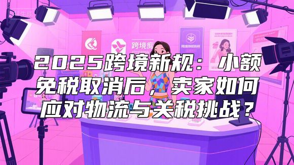 2025跨境新规：小额免税取消后，卖家如何应对物流与关税挑战？