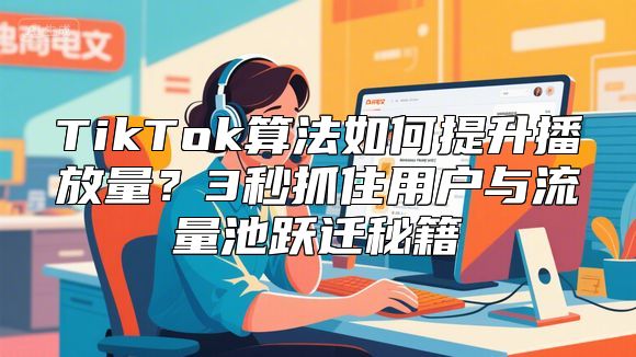 TikTok算法如何提升播放量？3秒抓住用户与流量池跃迁秘籍