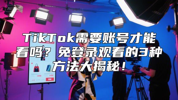 TikTok需要账号才能看吗？免登录观看的3种方法大揭秘！