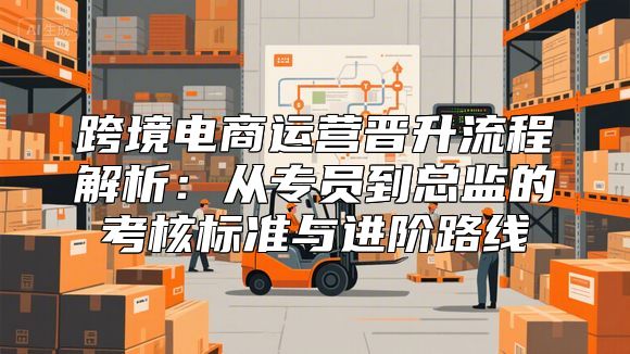 跨境电商运营晋升流程解析：从专员到总监的考核标准与进阶路线