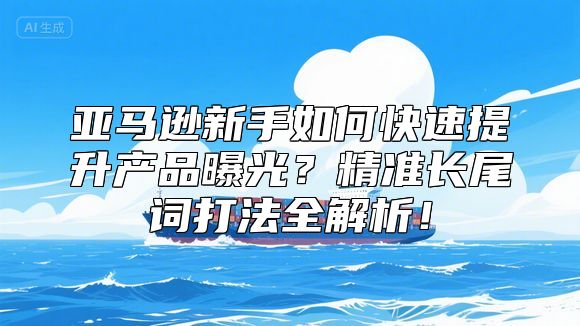 亚马逊新手如何快速提升产品曝光？精准长尾词打法全解析！