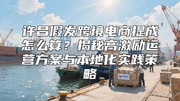 许昌假发跨境电商提成怎么算？揭秘高激励运营方案与本地化实践策略